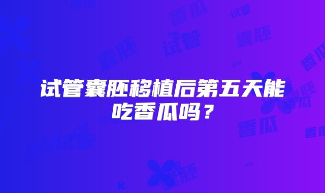试管囊胚移植后第五天能吃香瓜吗？