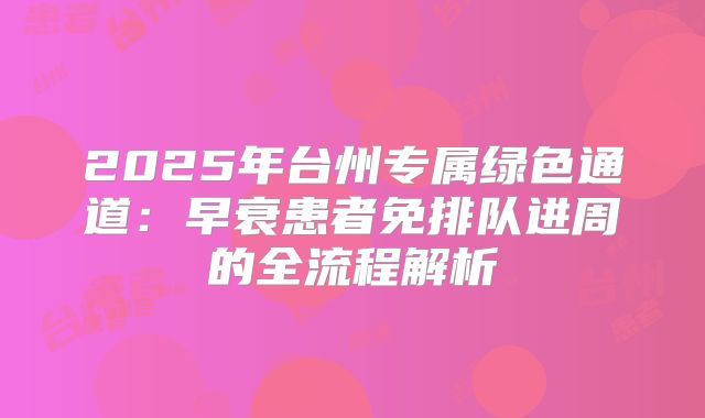 2025年台州专属绿色通道：早衰患者免排队进周的全流程解析