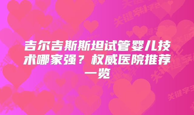 吉尔吉斯斯坦试管婴儿技术哪家强?权威医院推荐一览