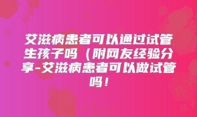 艾滋病患者可以通过试管生孩子吗（附网友经验分享-艾滋病患者可以做试管吗！
