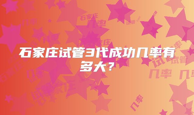 石家庄试管3代成功几率有多大？