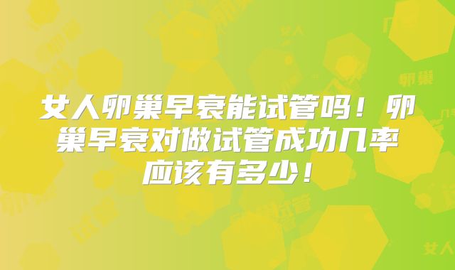 女人卵巢早衰能试管吗！卵巢早衰对做试管成功几率应该有多少！