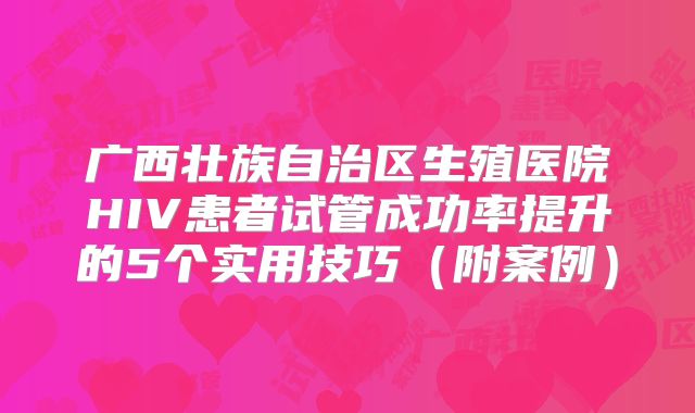广西壮族自治区生殖医院HIV患者试管成功率提升的5个实用技巧(附案例)