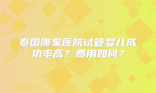 泰国哪家医院试管婴儿成功率高？费用如何？