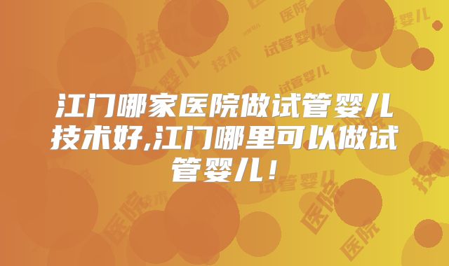 江门哪家医院做试管婴儿技术好,江门哪里可以做试管婴儿!