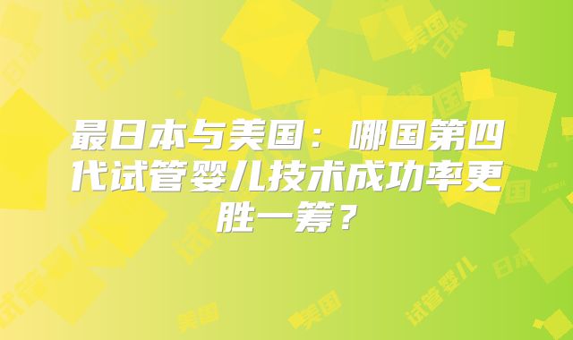 最日本与美国:哪国第四代试管婴儿技术成功率更胜一筹?