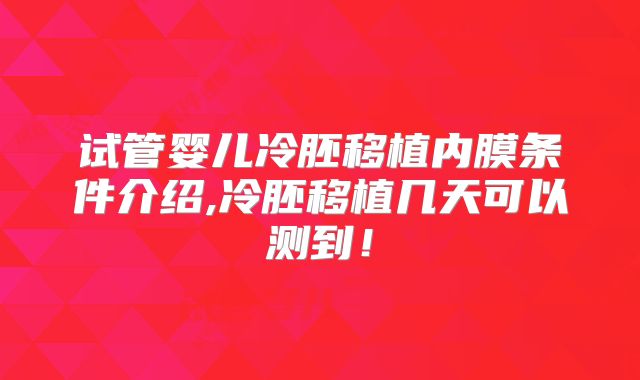 试管婴儿冷胚移植内膜条件介绍,冷胚移植几天可以测到！
