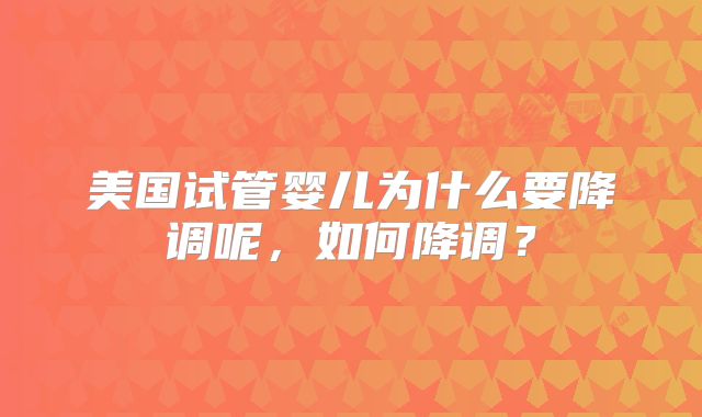 美国试管婴儿为什么要降调呢，如何降调？