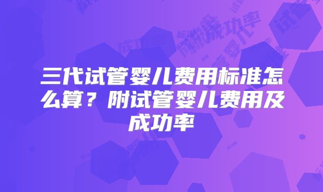 三代试管婴儿费用标准怎么算？附试管婴儿费用及成功率