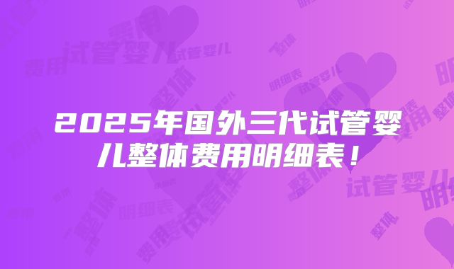 2025年国外三代试管婴儿整体费用明细表！