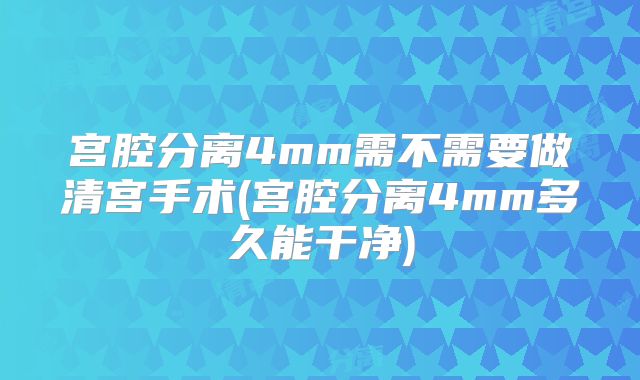 宫腔分离4mm需不需要做清宫手术(宫腔分离4mm多久能干净)