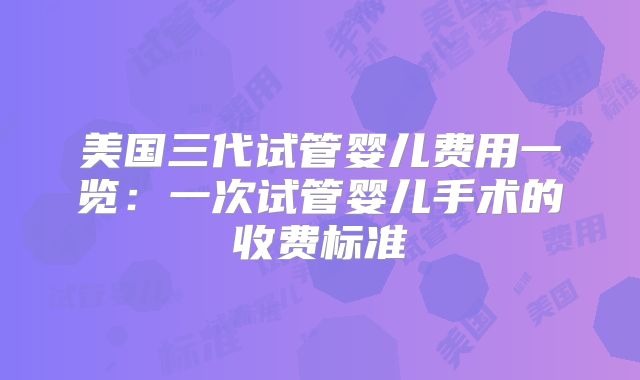 美国三代试管婴儿费用一览:一次试管婴儿手术的收费标准