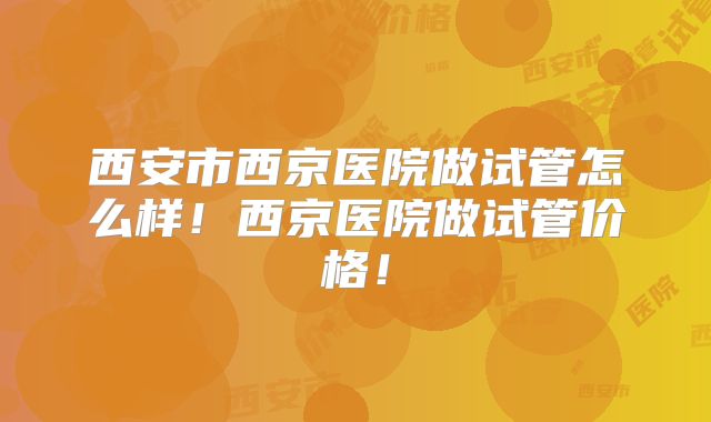 西安市西京医院做试管怎么样！西京医院做试管价格！