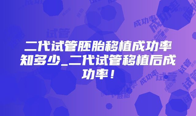 二代试管胚胎移植成功率知多少_二代试管移植后成功率！
