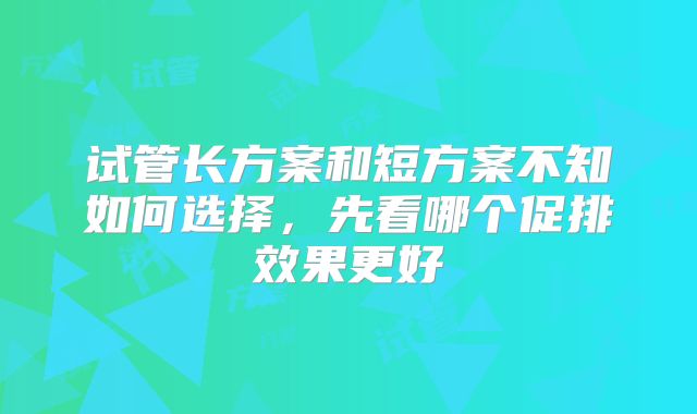 试管长方案和短方案不知如何选择,先看哪个促排效果更好