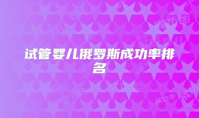 试管婴儿俄罗斯成功率排名