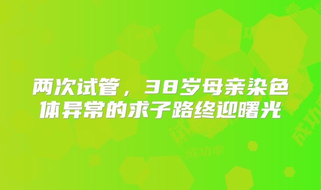两次试管,38岁母亲染色体异常的求子路终迎曙光
