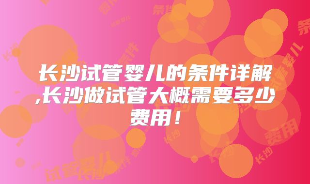 长沙试管婴儿的条件详解,长沙做试管大概需要多少费用！