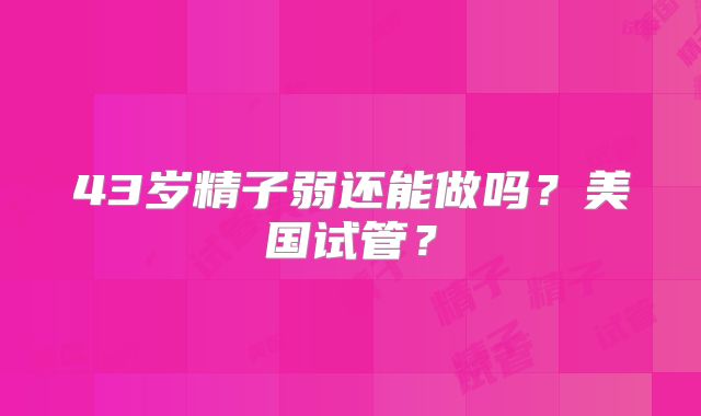43岁精子弱还能做吗？美国试管？