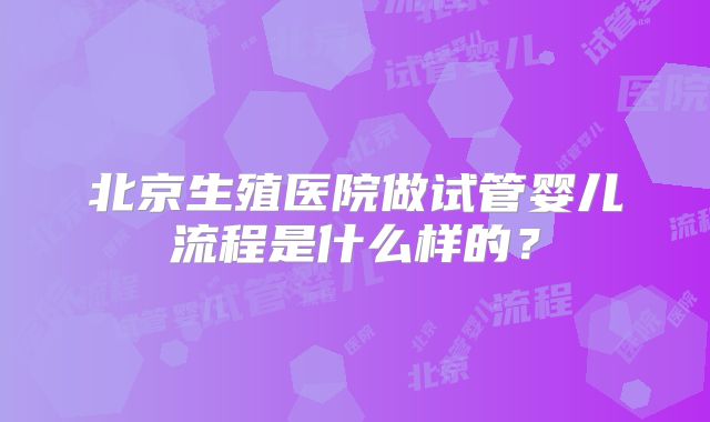 北京生殖医院做试管婴儿流程是什么样的？