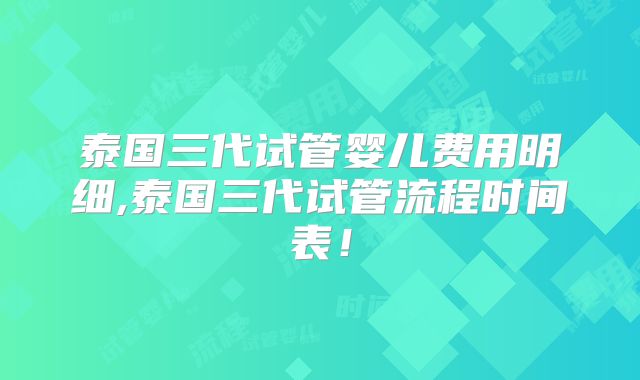 泰国三代试管婴儿费用明细,泰国三代试管流程时间表！
