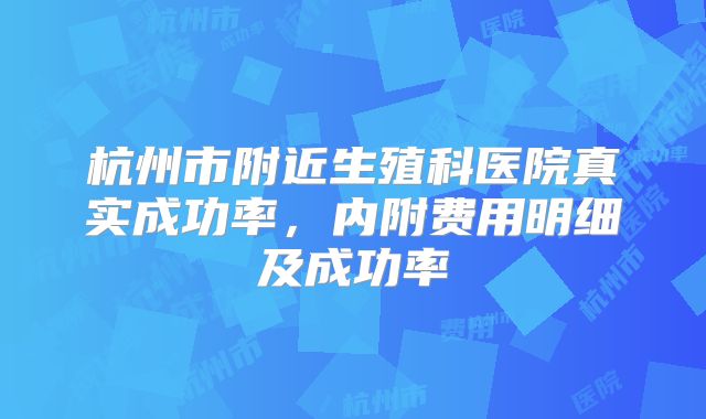 杭州市附近生殖科医院真实成功率，内附费用明细及成功率