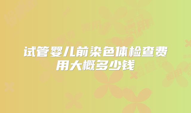 试管婴儿前染色体检查费用大概多少钱