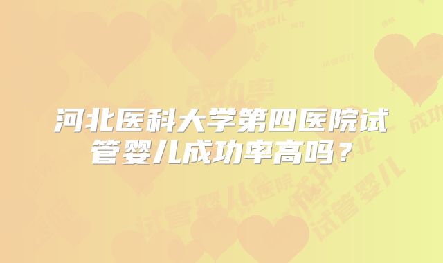 河北医科大学第四医院试管婴儿成功率高吗？