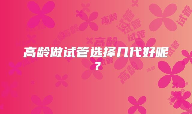 高龄做试管选择几代好呢?