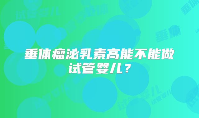 垂体瘤泌乳素高能不能做试管婴儿？