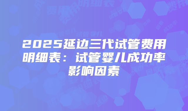 2025延边三代试管费用明细表：试管婴儿成功率影响因素