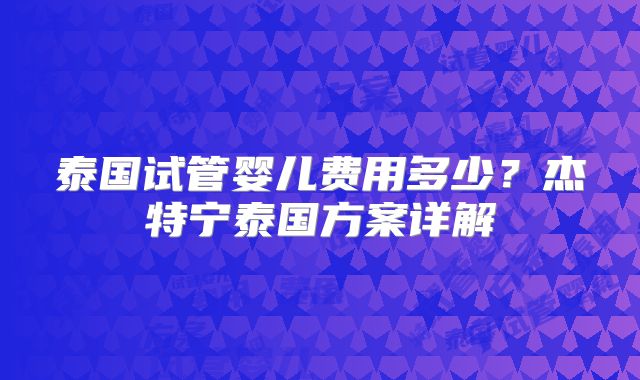 泰国试管婴儿费用多少？杰特宁泰国方案详解