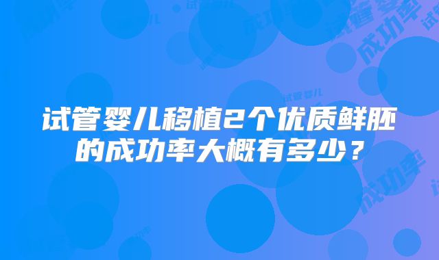 试管婴儿移植2个优质鲜胚的成功率大概有多少？