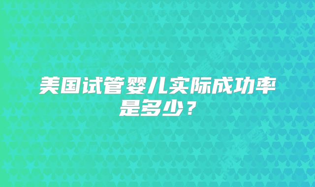 美国试管婴儿实际成功率是多少？