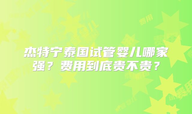 杰特宁泰国试管婴儿哪家强？费用到底贵不贵？