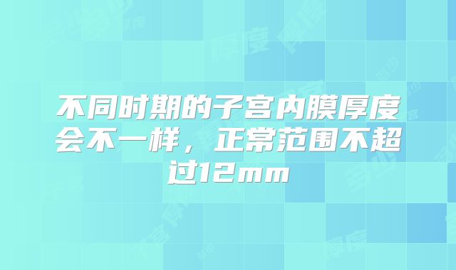 不同时期的子宫内膜厚度会不一样,正常范围不超过12mm