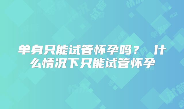 单身只能试管怀孕吗？ 什么情况下只能试管怀孕