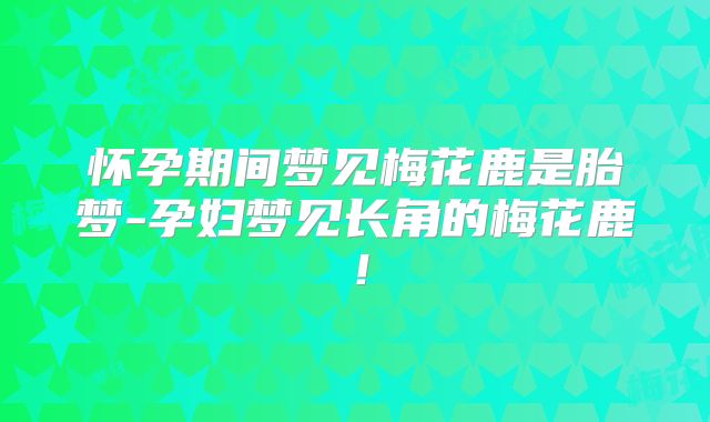 怀孕期间梦见梅花鹿是胎梦-孕妇梦见长角的梅花鹿!