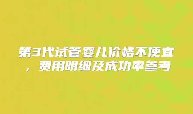 第3代试管婴儿价格不便宜，费用明细及成功率参考