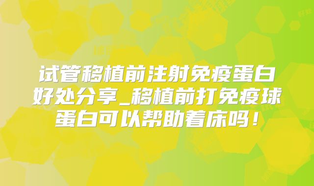 试管移植前注射免疫蛋白好处分享_移植前打免疫球蛋白可以帮助着床吗！