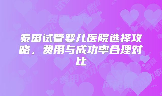 泰国试管婴儿医院选择攻略，费用与成功率合理对比