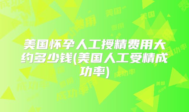 美国怀孕人工授精费用大约多少钱(美国人工受精成功率)