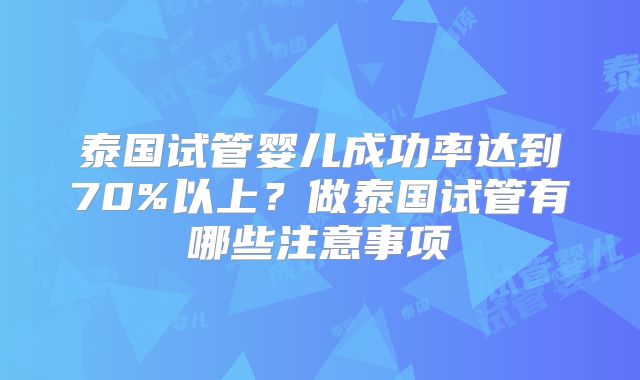 泰国试管婴儿成功率达到70%以上?做泰国试管有哪些注意事项