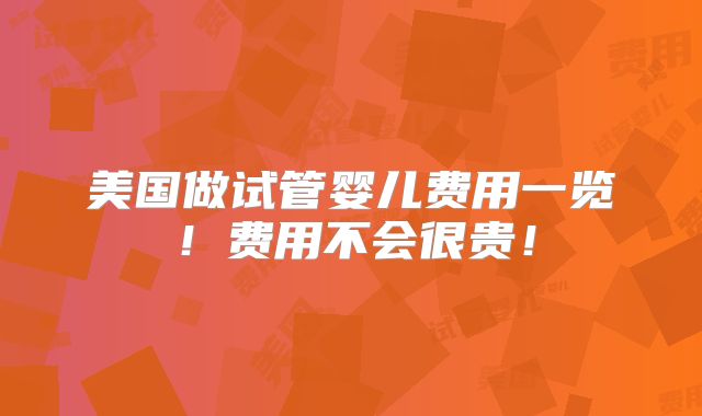 美国做试管婴儿费用一览！费用不会很贵！