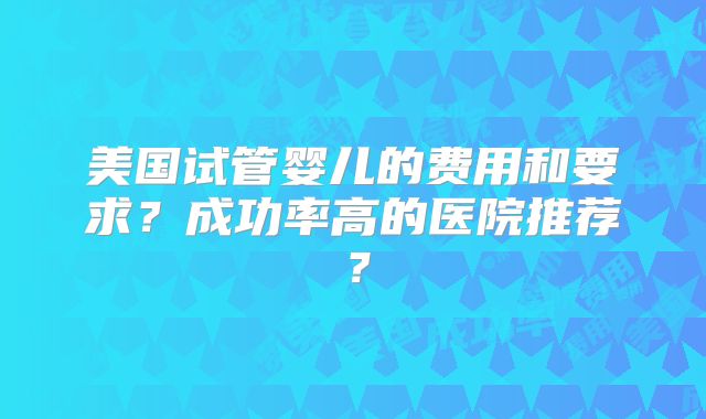 美国试管婴儿的费用和要求?成功率高的医院推荐?
