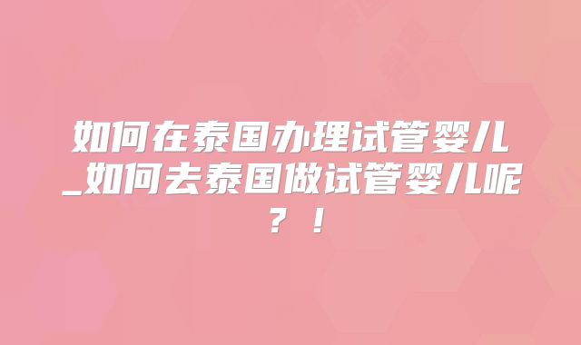 如何在泰国办理试管婴儿_如何去泰国做试管婴儿呢？！