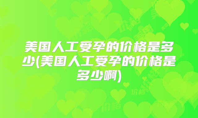 美国人工受孕的价格是多少(美国人工受孕的价格是多少啊)