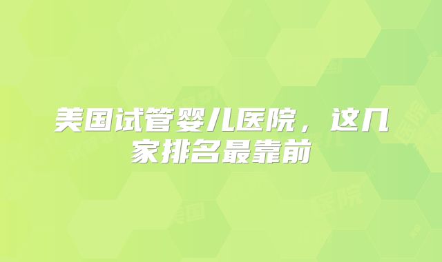 美国试管婴儿医院，这几家排名最靠前