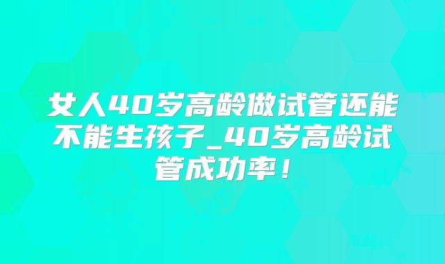 女人40岁高龄做试管还能不能生孩子_40岁高龄试管成功率！