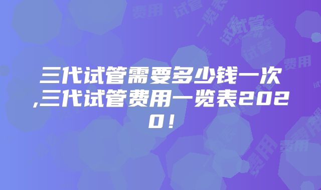 三代试管需要多少钱一次,三代试管费用一览表2020!